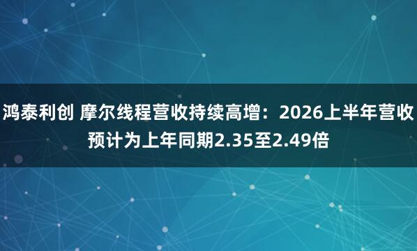 鸿泰利创 摩尔线程营收持续高增：2026上半年营收预计为上年同期2.35至2.49倍
