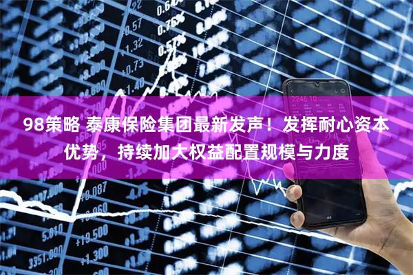 98策略 泰康保险集团最新发声！发挥耐心资本优势，持续加大权益配置规模与力度