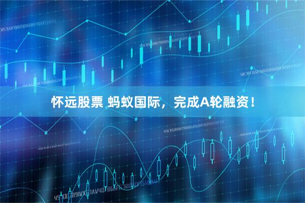 怀远股票 蚂蚁国际，完成A轮融资！