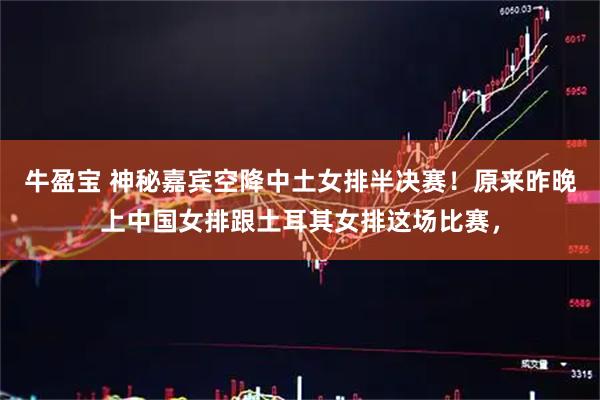 牛盈宝 神秘嘉宾空降中土女排半决赛！原来昨晚上中国女排跟土耳其女排这场比赛，