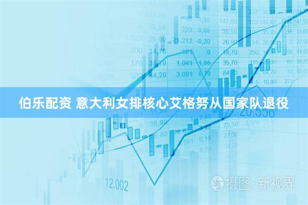 伯乐配资 意大利女排核心艾格努从国家队退役