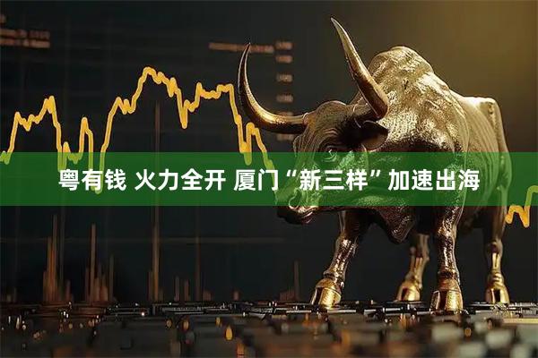 粤有钱 火力全开 厦门“新三样”加速出海