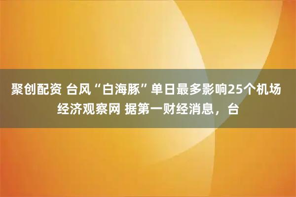 聚创配资 台风“白海豚”单日最多影响25个机场 经济观察网 据第一财经消息，台