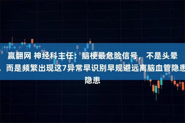 赢翻网 神经科主任：脑梗最危险信号，不是头晕，而是频繁出现这7异常早识别早规避远离脑血管隐患