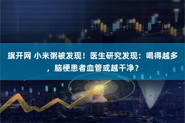 旗开网 小米粥被发现！医生研究发现：喝得越多，脑梗患者血管或越干净？