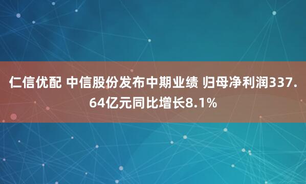 仁信优配 中信股份发布中期业绩 归母净利润337.64亿元同比增长8.1%