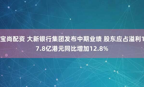 宝尚配资 大新银行集团发布中期业绩 股东应占溢利17.8亿港元同比增加12.8%