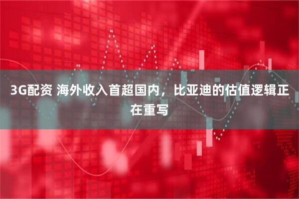 3G配资 海外收入首超国内，比亚迪的估值逻辑正在重写