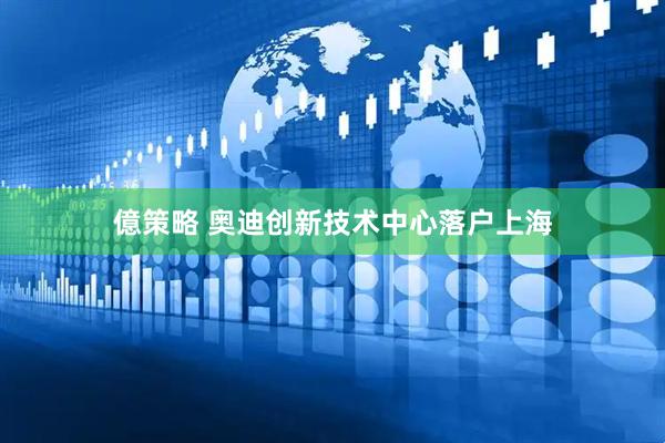 億策略 奥迪创新技术中心落户上海