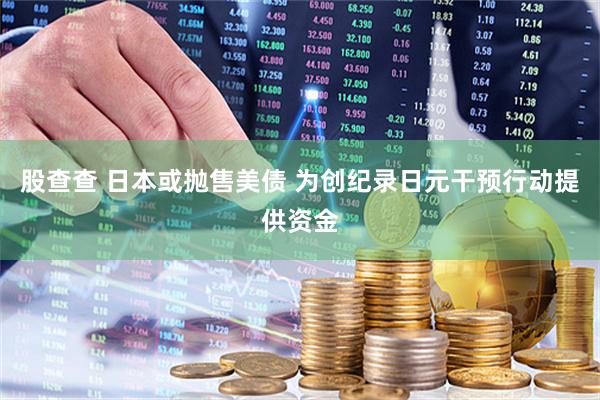 股查查 日本或抛售美债 为创纪录日元干预行动提供资金